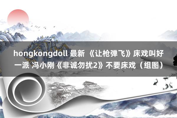 hongkongdoll 最新 《让枪弹飞》床戏叫好一派 冯小刚《非诚勿扰2》不要床戏（组图）