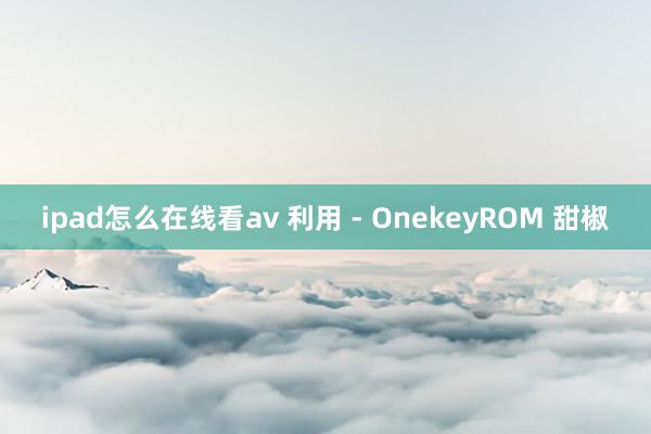 ipad怎么在线看av 利用 - OnekeyROM 甜椒