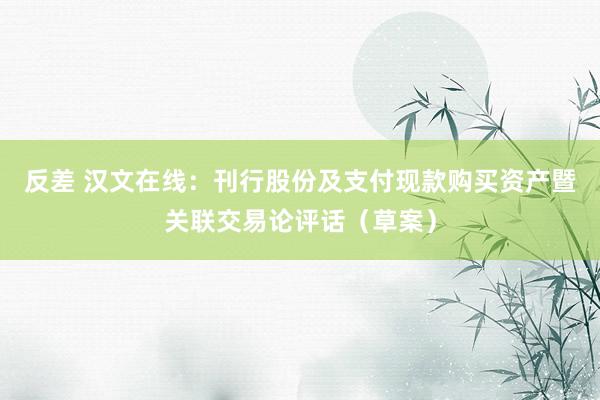 反差 汉文在线：刊行股份及支付现款购买资产暨关联交易论评话（草案）