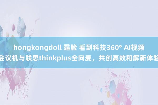 hongkongdoll 露脸 看到科技360° AI视频会议机与联思thinkplus全向麦，共创高效和解新体验