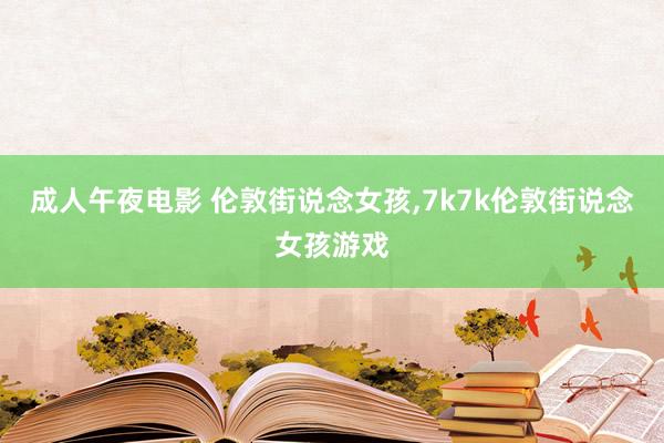 成人午夜电影 伦敦街说念女孩，7k7k伦敦街说念女孩游戏