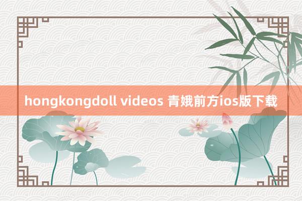 hongkongdoll videos 青娥前方ios版下载