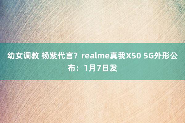 幼女调教 杨紫代言？realme真我X50 5G外形公布：1月7日发