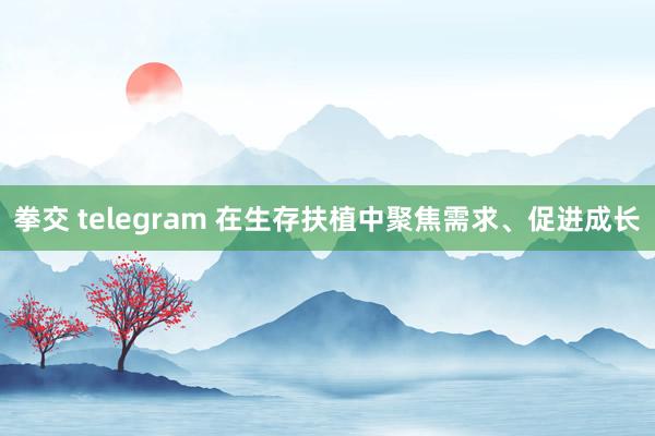 拳交 telegram 在生存扶植中聚焦需求、促进成长