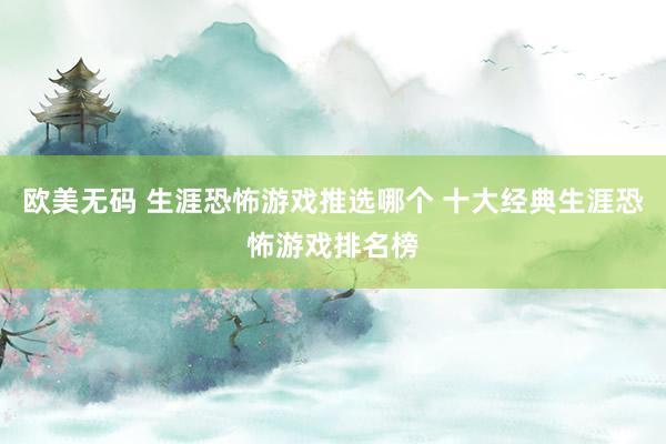 欧美无码 生涯恐怖游戏推选哪个 十大经典生涯恐怖游戏排名榜