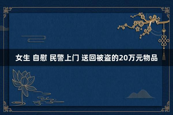 女生 自慰 民警上门 送回被盗的20万元物品