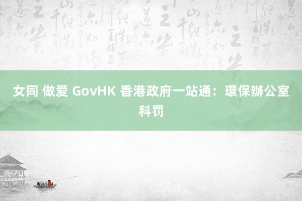 女同 做爱 GovHK 香港政府一站通：環保辦公室科罚