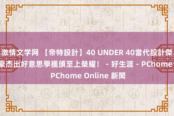 激情文学网 【帝特設計】40 UNDER 40當代設計傑出后生 趙國豪杰出好意思學獲頒至上榮耀！ - 好生涯 - PChome Online 新聞